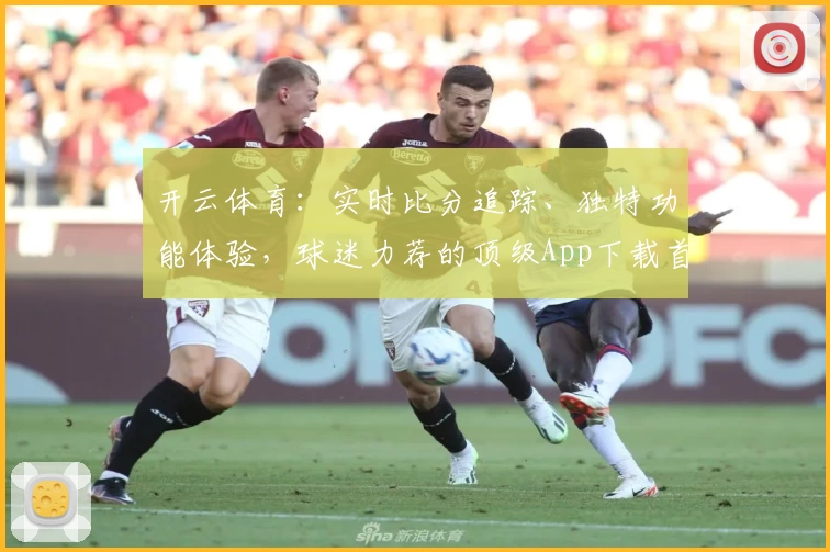开云体育：实时比分追踪、独特功能体验，球迷力荐的顶级App下载首选