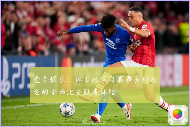 壹号娱乐：体育社区与赛事分析结合的全面比分服务体验