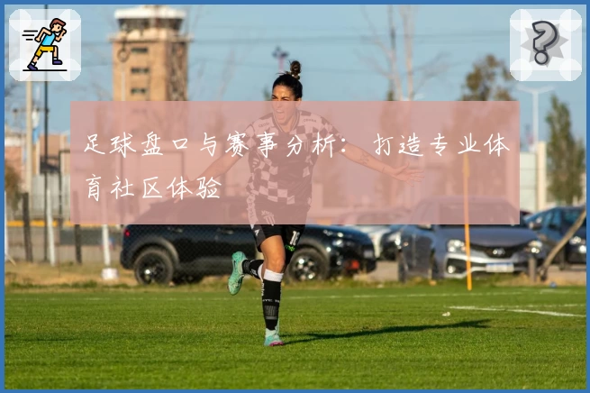 足球盘口与赛事分析：打造专业体育社区体验