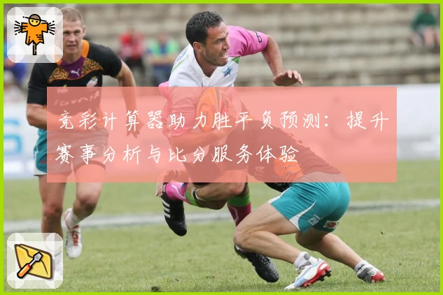 竞彩计算器助力胜平负预测：提升赛事分析与比分服务体验