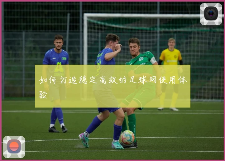 如何打造稳定高效的足球网使用体验