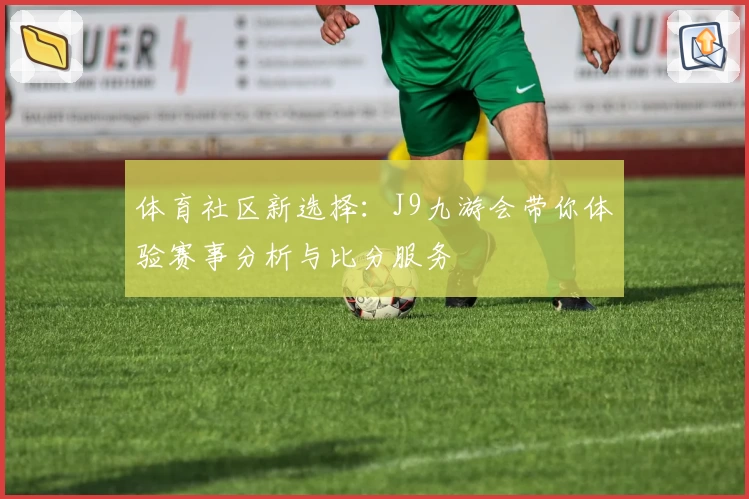 体育社区新选择：J9九游会带你体验赛事分析与比分服务