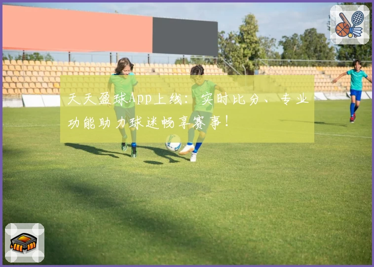 天天盈球App上线:实时比分、专业功能助力球迷畅享赛事!