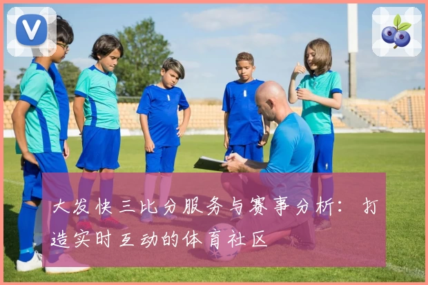 大发快三比分服务与赛事分析:打造实时互动的体育社区