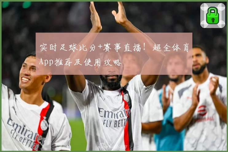 实时足球比分+赛事直播！超全体育App推荐及使用攻略