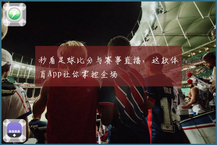 秒看足球比分与赛事直播，这款体育App让你掌控全场