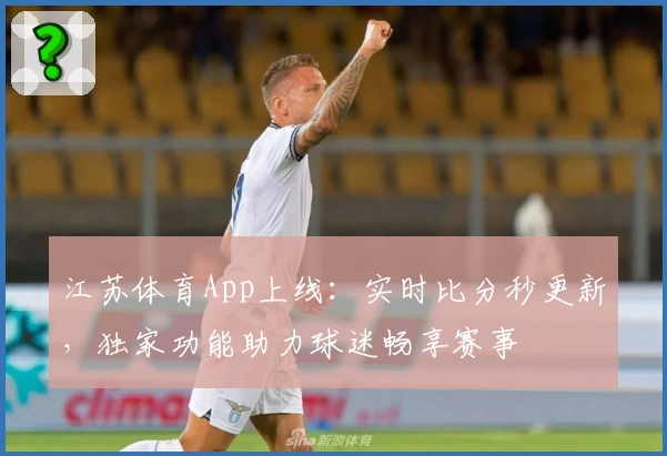 江苏体育App上线：实时比分秒更新，独家功能助力球迷畅享赛事