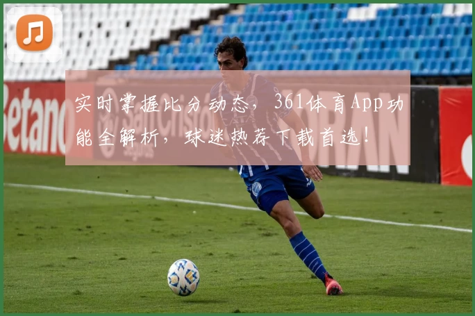 实时掌握比分动态,361体育App功能全解析,球迷热荐下载首选!