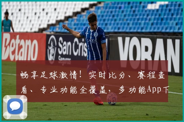 畅享足球激情！实时比分、赛程查看、专业功能全覆盖，多功能App下载必备