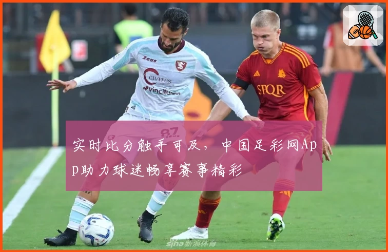 实时比分触手可及，中国足彩网App助力球迷畅享赛事精彩