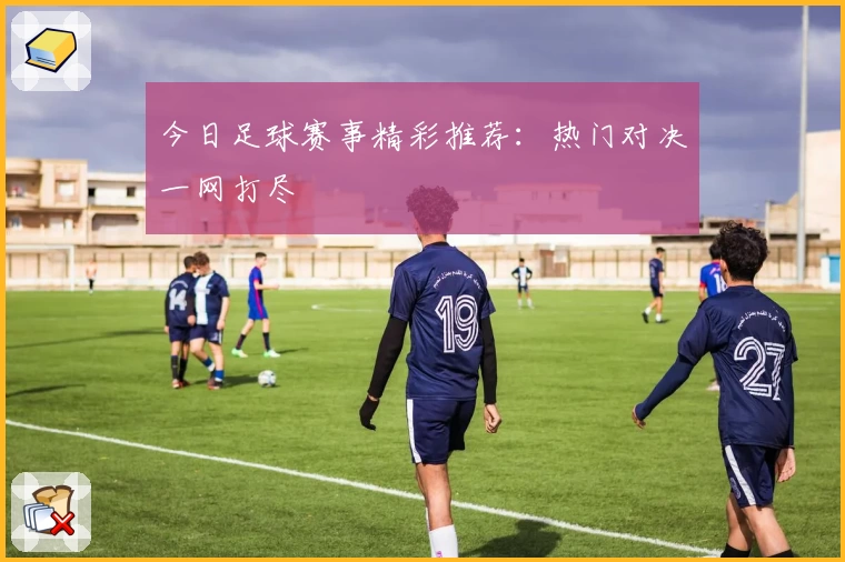 今日足球赛事精彩推荐:热门对决一网打尽
