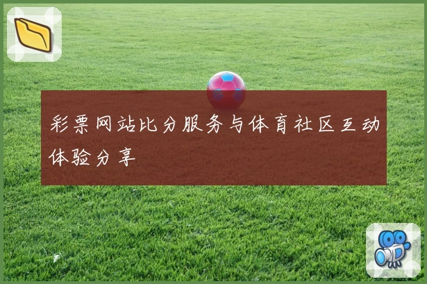 彩票网站比分服务与体育社区互动体验分享