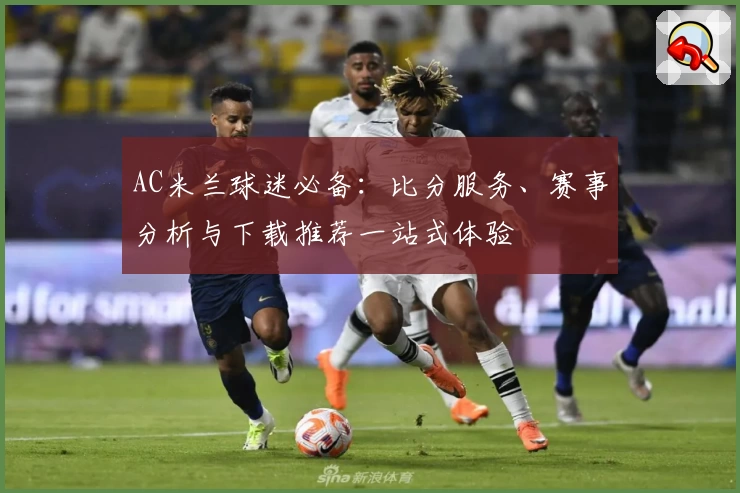 AC米兰球迷必备：比分服务、赛事分析与下载推荐一站式体验