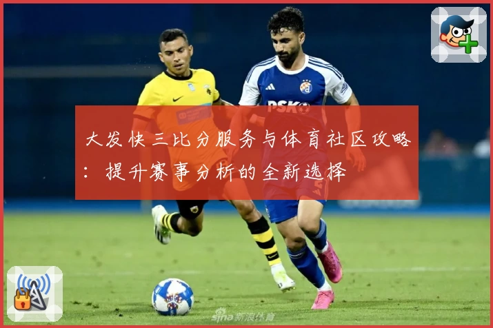 大发快三比分服务与体育社区攻略：提升赛事分析的全新选择