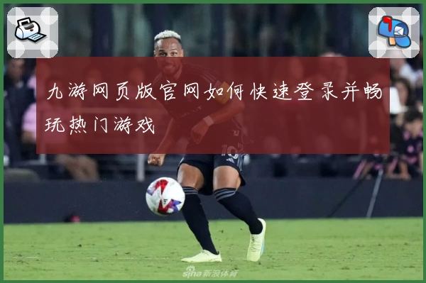 九游网页版官网如何快速登录并畅玩热门游戏