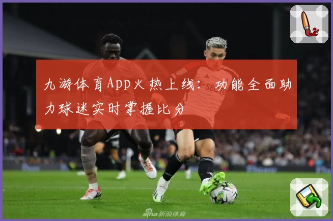 九游体育App火热上线：功能全面助力球迷实时掌握比分