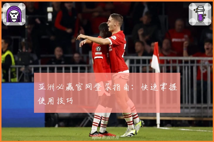 亚洲必赢官网登录指南：快速掌握使用技巧
