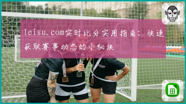 leisu.com实时比分实用指南:快速获取赛事动态的小秘诀