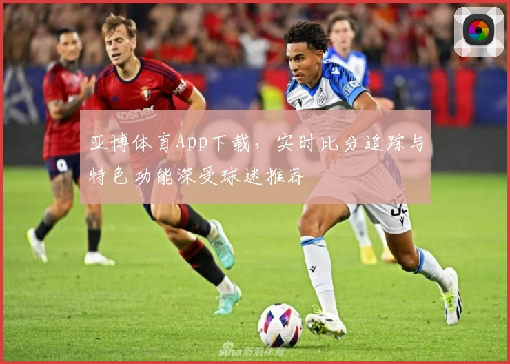 亚博体育App下载，实时比分追踪与特色功能深受球迷推荐