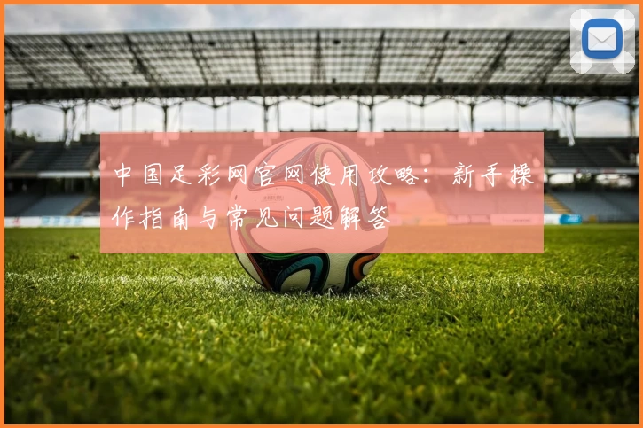 中国足彩网官网使用攻略：新手操作指南与常见问题解答