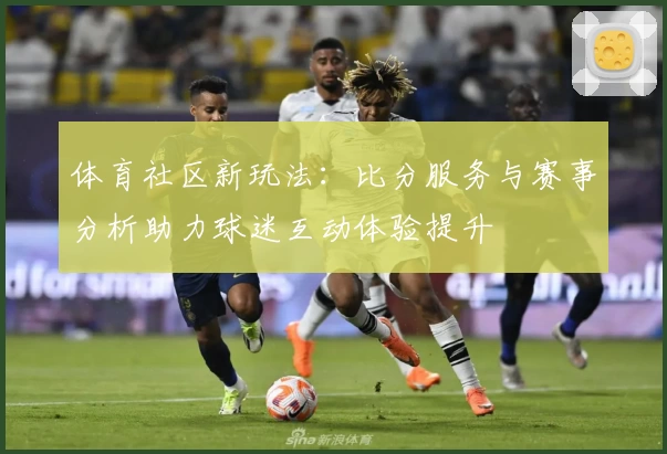 体育社区新玩法：比分服务与赛事分析助力球迷互动体验提升