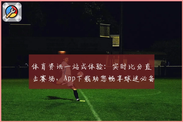体育资讯一站式体验：实时比分直击赛场，App下载助您畅享球迷必备功能