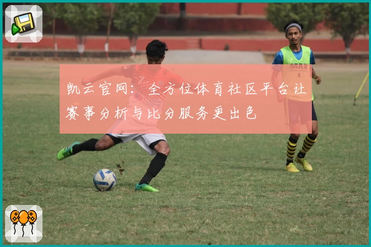 凯云官网：全方位体育社区平台让赛事分析与比分服务更出色