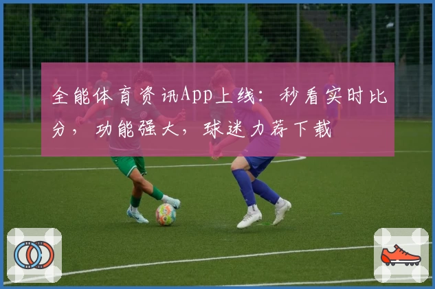 全能体育资讯App上线:秒看实时比分,功能强大,球迷力荐下载