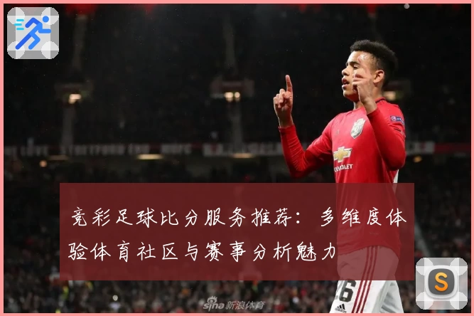 竞彩足球比分服务推荐：多维度体验体育社区与赛事分析魅力