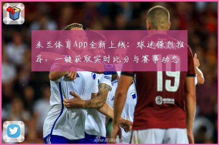 米兰体育App全新上线:球迷强烈推荐,一键获取实时比分与赛事动态