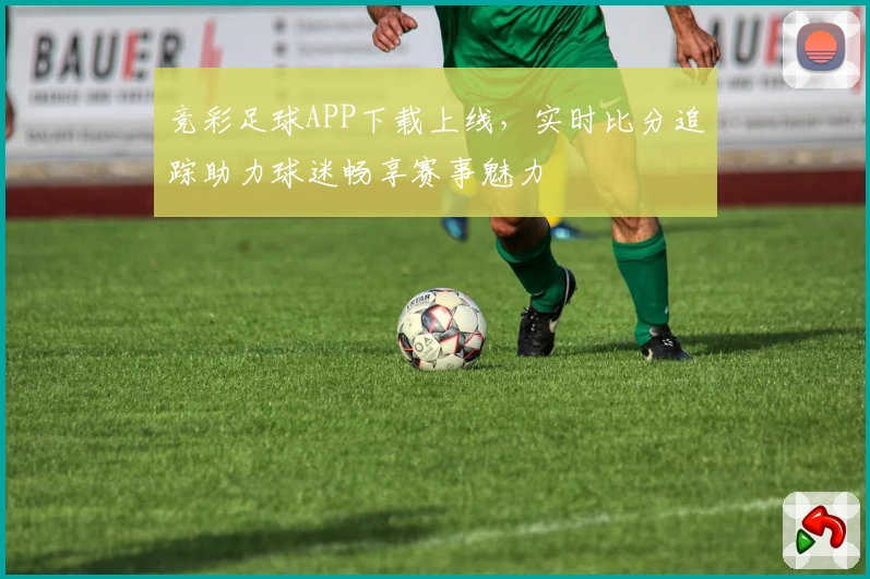竞彩足球APP下载上线，实时比分追踪助力球迷畅享赛事魅力