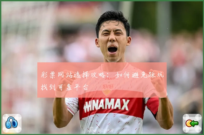 彩票网站选择攻略：如何避免踩坑找到可靠平台