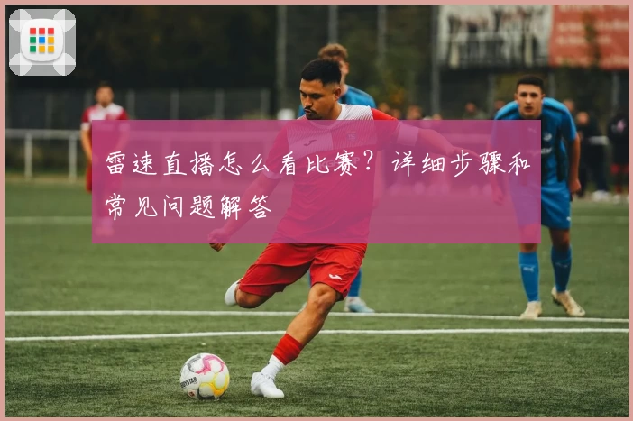 雷速直播怎么看比赛？详细步骤和常见问题解答