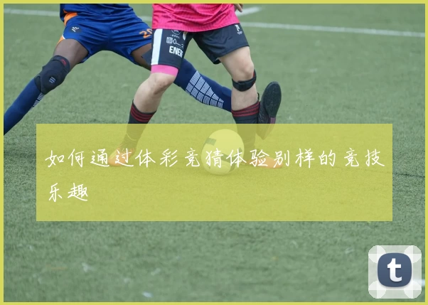 如何通过体彩竞猜体验别样的竞技乐趣