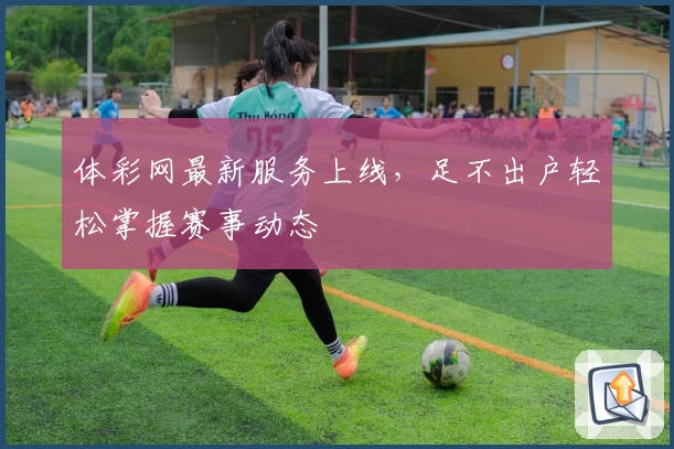 体彩网最新服务上线,足不出户轻松掌握赛事动态