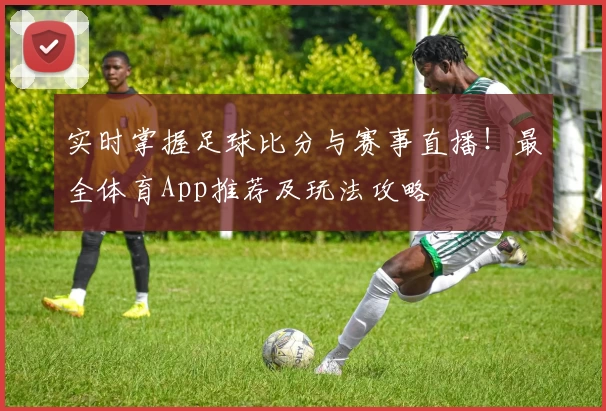 实时掌握足球比分与赛事直播！最全体育App推荐及玩法攻略