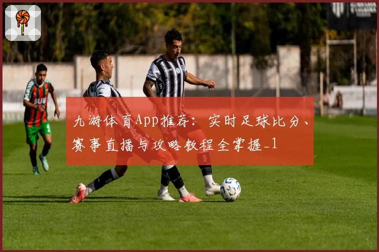 九游体育App推荐：实时足球比分、赛事直播与攻略教程全掌握_1