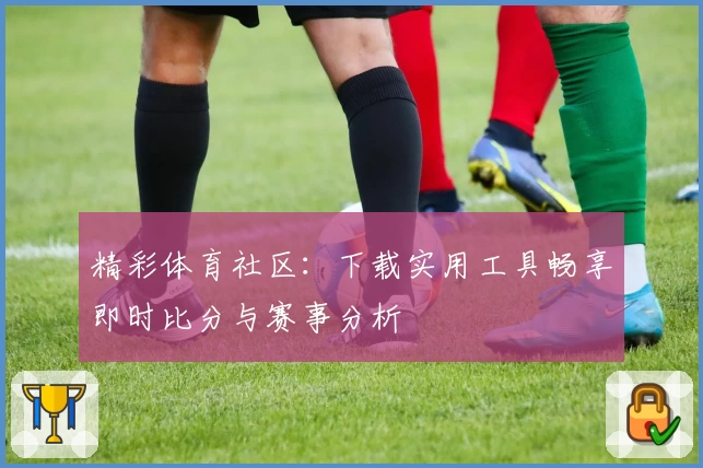精彩体育社区：下载实用工具畅享即时比分与赛事分析