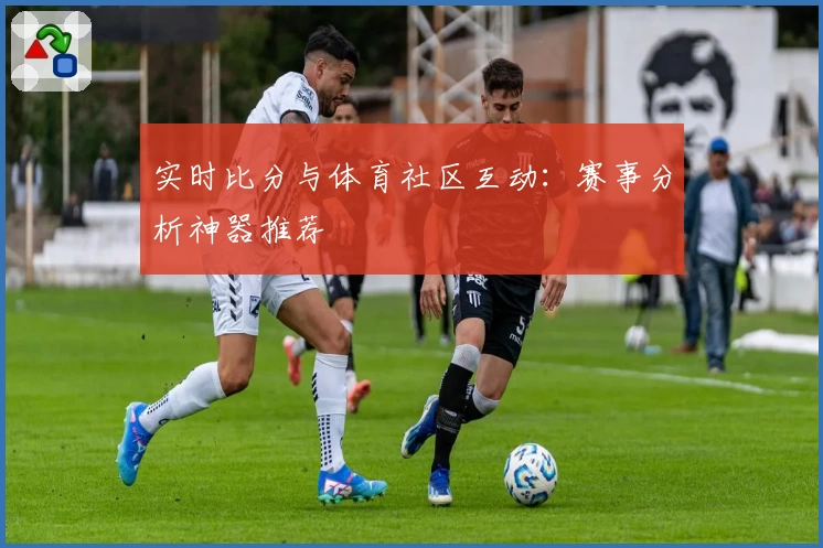 实时比分与体育社区互动：赛事分析神器推荐