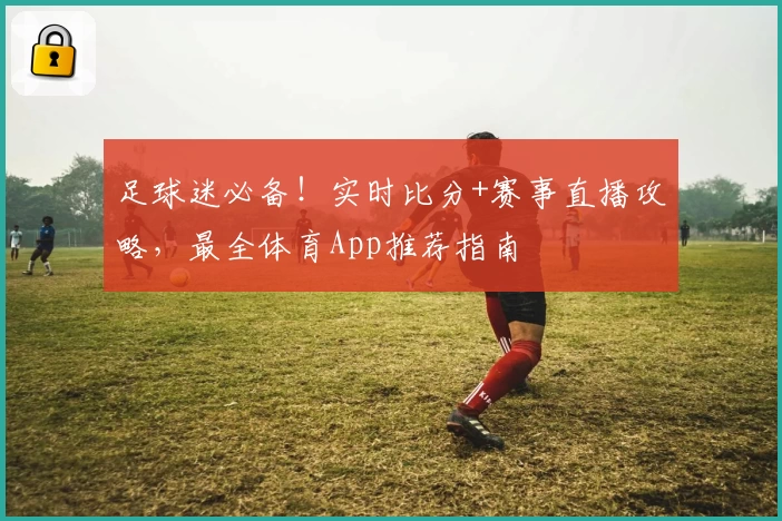 足球迷必备！实时比分+赛事直播攻略，最全体育App推荐指南