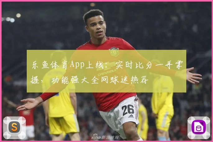 乐鱼体育App上线：实时比分一手掌握，功能强大全网球迷热荐