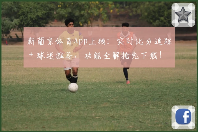 新葡京体育App上线：实时比分追踪＋球迷推荐，功能全解抢先下载！