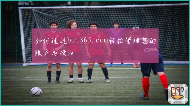 如何通过bet365.com轻松管理您的账户与投注