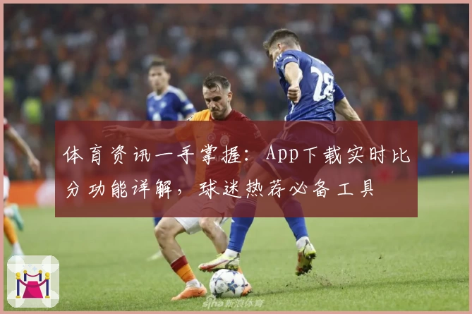 体育资讯一手掌握：App下载实时比分功能详解，球迷热荐必备工具