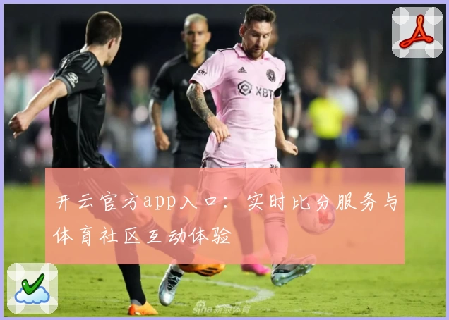 开云官方app入口：实时比分服务与体育社区互动体验