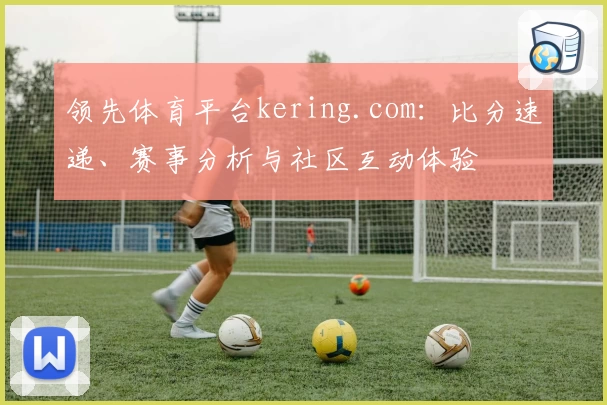 领先体育平台kering.com：比分速递、赛事分析与社区互动体验