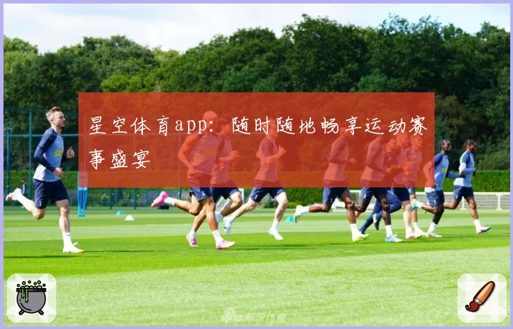 星空体育app:随时随地畅享运动赛事盛宴