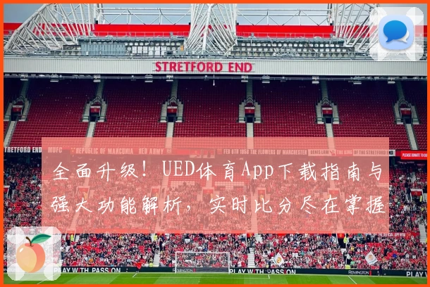 全面升级！UED体育App下载指南与强大功能解析，实时比分尽在掌握，球迷热议强力推荐