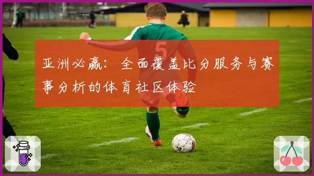 亚洲必赢:全面覆盖比分服务与赛事分析的体育社区体验