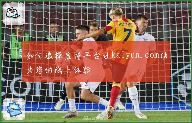 如何选择靠谱平台让kaiyun.com助力您的线上体验